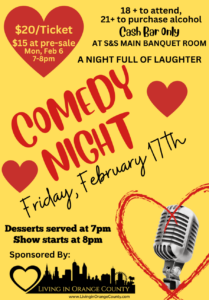 Comedy Night flyer – Friday February 17th, $20/Ticket ($15 pre-sale), 18+ to attend, 21+ for alcohol, Cash Bar Only, desserts served at 7pm, show starts at 8pm, sponsored by Living in Orange County
