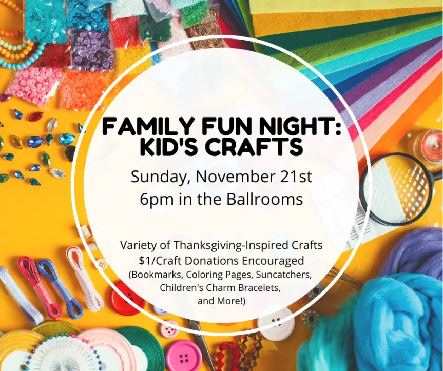 Family Fun Night: Kid's Crafts – Sunday, November 21st, 6pm in the Ballrooms. Variety of Thanksgiving-Inspired Crafts, $1/Craft Donations Encouraged.